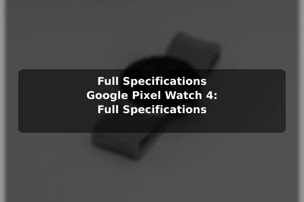 Full Specifications Google Pixel Watch 4: Full Specifications